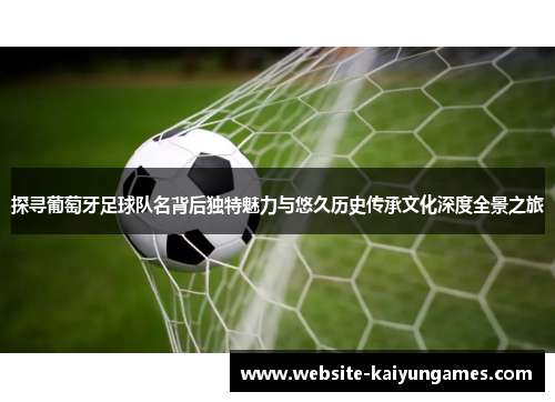 探寻葡萄牙足球队名背后独特魅力与悠久历史传承文化深度全景之旅