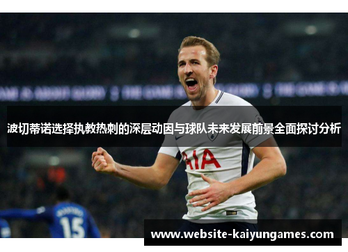 波切蒂诺选择执教热刺的深层动因与球队未来发展前景全面探讨分析