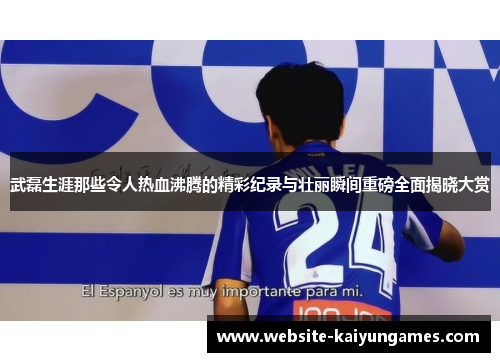 武磊生涯那些令人热血沸腾的精彩纪录与壮丽瞬间重磅全面揭晓大赏